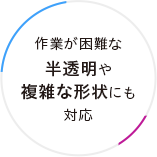作業が困難な半透明や複雑な形状にも対応